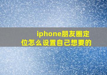 iphone朋友圈定位怎么设置自己想要的