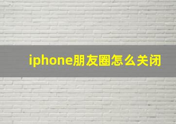 iphone朋友圈怎么关闭