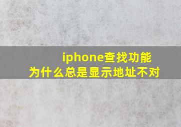 iphone查找功能为什么总是显示地址不对