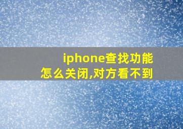 iphone查找功能怎么关闭,对方看不到