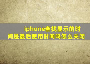 iphone查找显示的时间是最后使用时间吗怎么关闭