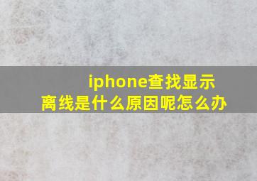 iphone查找显示离线是什么原因呢怎么办