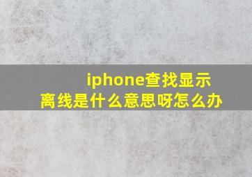 iphone查找显示离线是什么意思呀怎么办