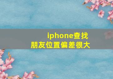 iphone查找朋友位置偏差很大