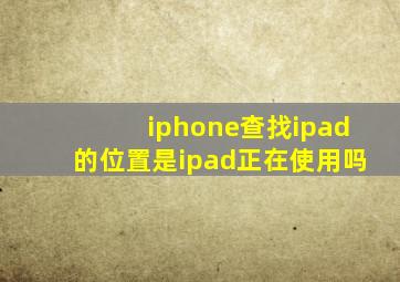 iphone查找ipad的位置是ipad正在使用吗