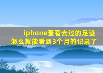 iphone查看去过的足迹怎么就能看到3个月的记录了