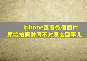 iphone查看微信图片原始拍照时间不对怎么回事儿