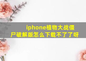 iphone植物大战僵尸破解版怎么下载不了了呀