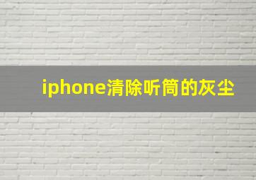 iphone清除听筒的灰尘