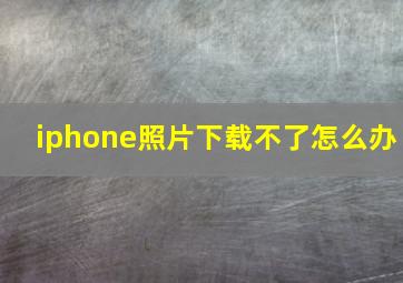 iphone照片下载不了怎么办