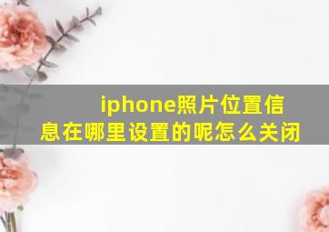 iphone照片位置信息在哪里设置的呢怎么关闭