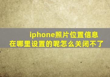 iphone照片位置信息在哪里设置的呢怎么关闭不了