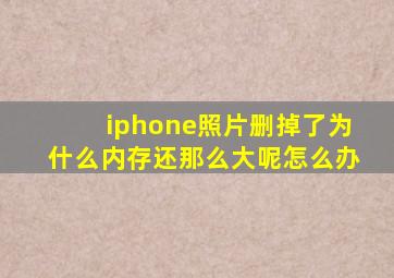 iphone照片删掉了为什么内存还那么大呢怎么办