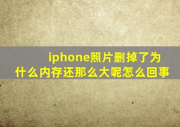 iphone照片删掉了为什么内存还那么大呢怎么回事