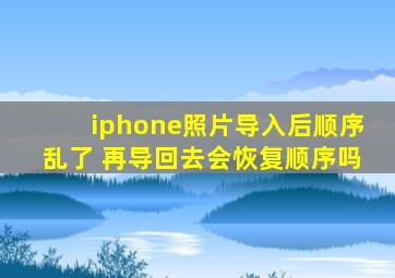 iphone照片导入后顺序乱了 再导回去会恢复顺序吗