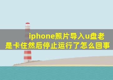 iphone照片导入u盘老是卡住然后停止运行了怎么回事