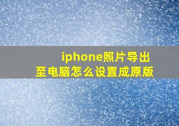 iphone照片导出至电脑怎么设置成原版