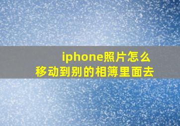 iphone照片怎么移动到别的相簿里面去