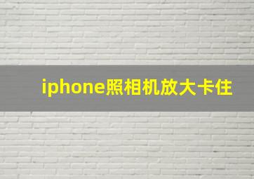 iphone照相机放大卡住