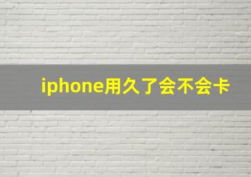 iphone用久了会不会卡