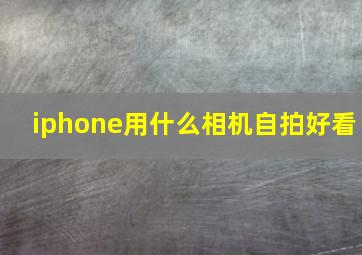 iphone用什么相机自拍好看