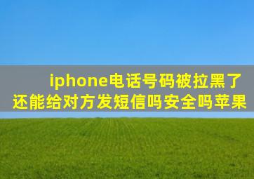 iphone电话号码被拉黑了还能给对方发短信吗安全吗苹果