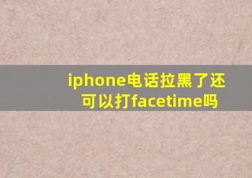 iphone电话拉黑了还可以打facetime吗