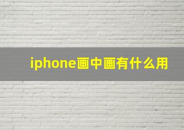 iphone画中画有什么用