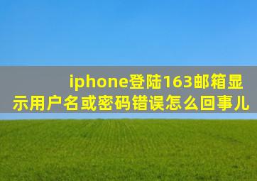 iphone登陆163邮箱显示用户名或密码错误怎么回事儿