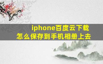 iphone百度云下载怎么保存到手机相册上去