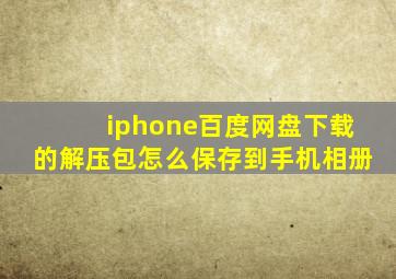 iphone百度网盘下载的解压包怎么保存到手机相册