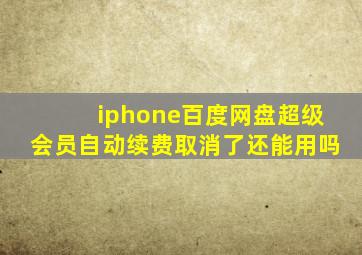 iphone百度网盘超级会员自动续费取消了还能用吗