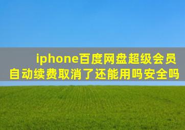 iphone百度网盘超级会员自动续费取消了还能用吗安全吗