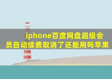 iphone百度网盘超级会员自动续费取消了还能用吗苹果