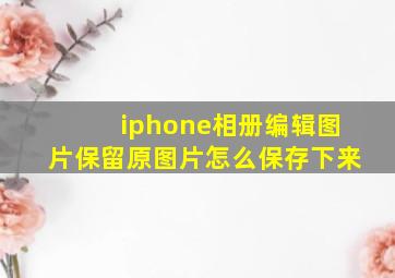 iphone相册编辑图片保留原图片怎么保存下来