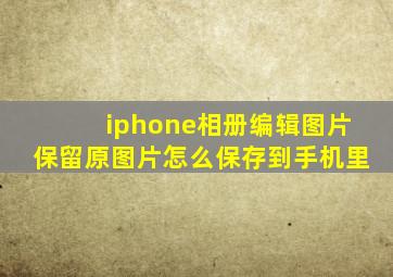 iphone相册编辑图片保留原图片怎么保存到手机里