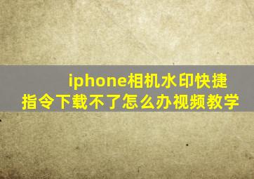 iphone相机水印快捷指令下载不了怎么办视频教学