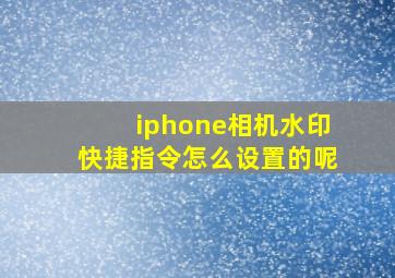 iphone相机水印快捷指令怎么设置的呢