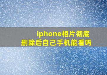 iphone相片彻底删除后自己手机能看吗