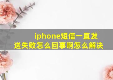 iphone短信一直发送失败怎么回事啊怎么解决