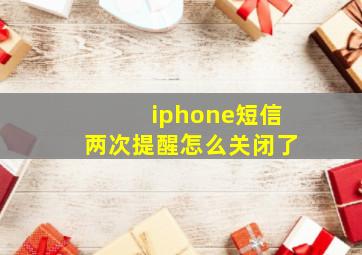 iphone短信两次提醒怎么关闭了