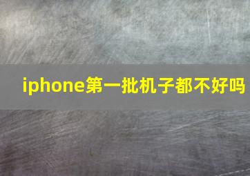 iphone第一批机子都不好吗