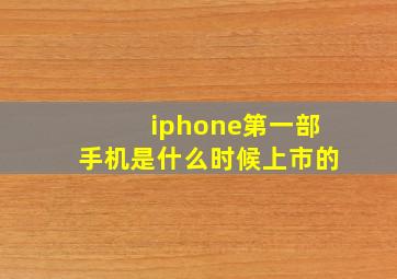 iphone第一部手机是什么时候上市的