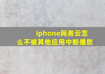 iphone网易云怎么不被其他应用中断播放