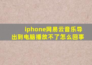 iphone网易云音乐导出到电脑播放不了怎么回事