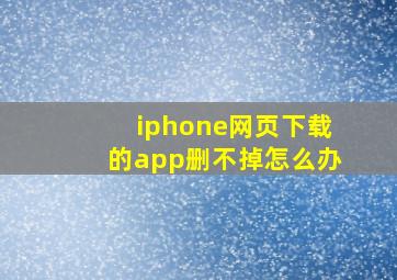 iphone网页下载的app删不掉怎么办