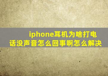 iphone耳机为啥打电话没声音怎么回事啊怎么解决