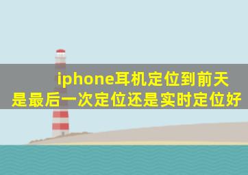 iphone耳机定位到前天是最后一次定位还是实时定位好