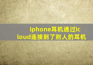 iphone耳机通过icloud连接到了别人的耳机