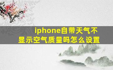 iphone自带天气不显示空气质量吗怎么设置